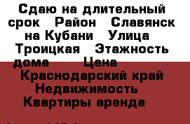 Сдаю на длительный срок › Район ­ Славянск на Кубани › Улица ­ Троицкая › Этажность дома ­ 5 › Цена ­ 11 000 - Краснодарский край Недвижимость » Квартиры аренда   